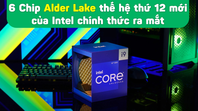 Intel Alder Lake Gen 12th ra mắt, mở ra kỷ nguyên vi xử lý x86 mới